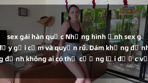 sex gái hàn quốc Những hình ảnh sex gái Việt xinh đẹp đầy gợi cảm và quyến rũ. Dám khẳng định không ai có thể cưỡng lại được vẻ đẹp của họ.
