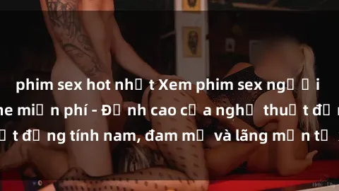 phim sex hot nhất Xem phim sex người Pháp vietsub online miễn phí - Đỉnh cao của nghệ thuật đồng tính nam, đam mỹ và lãng mạn từ xứ sở hoa hồng!