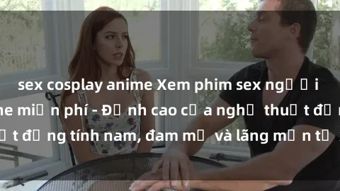 sex cosplay anime Xem phim sex người Pháp vietsub online miễn phí - Đỉnh cao của nghệ thuật đồng tính nam, đam mỹ và lãng mạn từ xứ sở hoa hồng!