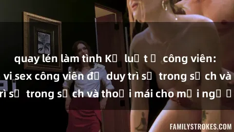 quay lén làm tình Kỷ luật ở công viên: Chấn chỉnh hành vi sex công viên để duy trì sự trong sạch và thoải mái cho mọi người.
