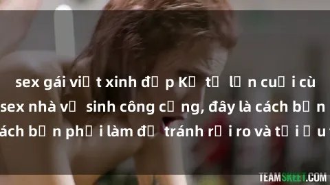 sex gái việt xinh đẹp Kể từ lần cuối cùng bạn thực hành sex nhà vệ sinh công cộng, đây là cách bạn phải làm để tránh rủi ro và tối ưu trải nghiệm.