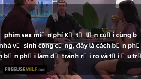 phim sex miễn phí Kể từ lần cuối cùng bạn thực hành sex nhà vệ sinh công cộng, đây là cách bạn phải làm để tránh rủi ro và tối ưu trải nghiệm.
