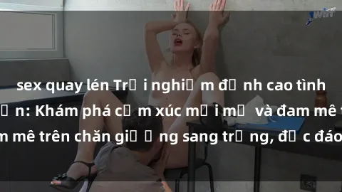 sex quay lén Trải nghiệm đỉnh cao tình yêu tại sex khách sạn: Khám phá cảm xúc mới mẻ và đam mê trên chăn giường sang trọng, độc đáo, không giới hạn.