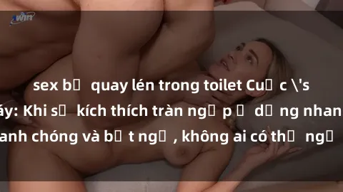 sex bị quay lén trong toilet Cuộc 'sex' trong thang máy: Khi sự kích thích tràn ngập ở dạng nhanh chóng và bất ngờ, không ai có thể ngờ được điều gì sẽ xảy ra!