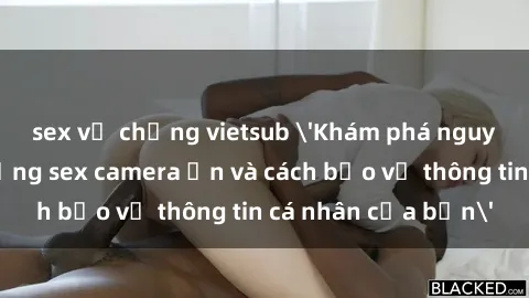 sex vợ chồng vietsub 'Khám phá nguy cơ của việc sử dụng sex camera ẩn và cách bảo vệ thông tin cá nhân của bạn'