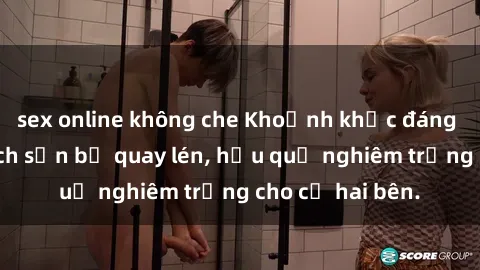 sex online không che Khoảnh khắc đáng buồn: Sex khách sạn bị quay lén, hậu quả nghiêm trọng cho cả hai bên.