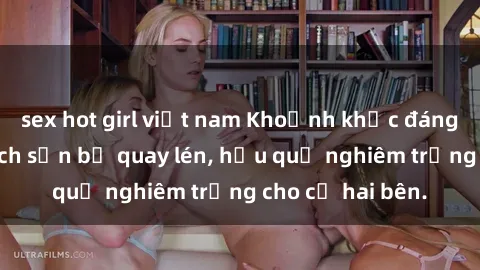 sex hot girl việt nam Khoảnh khắc đáng buồn: Sex khách sạn bị quay lén, hậu quả nghiêm trọng cho cả hai bên.