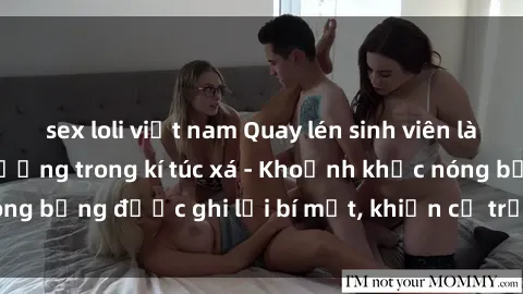 sex loli việt nam Quay lén sinh viên làm tình ngay trên giường trong kí túc xá - Khoảnh khắc nóng bỏng được ghi lại bí mật, khiến cả trường học xôn xao.