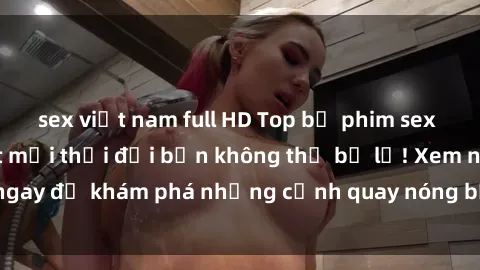sex việt nam full HD Top bộ phim sex Hàn Quốc hot nhất mọi thời đại bạn không thể bỏ lỡ! Xem ngay để khám phá những cảnh quay nóng bỏng, đầy nghẹt thở!
