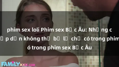 phim sex loli Phim sex Bắc Âu: Những cảnh nóng hấp dẫn không thể bỏ lỡ chỉ có trong phim sex Bắc Âu