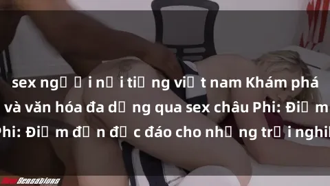 sex người nổi tiếng việt nam Khám phá vẻ đẹp tự nhiên và văn hóa đa dạng qua sex châu Phi: Điểm đến độc đáo cho những trải nghiệm khó quên