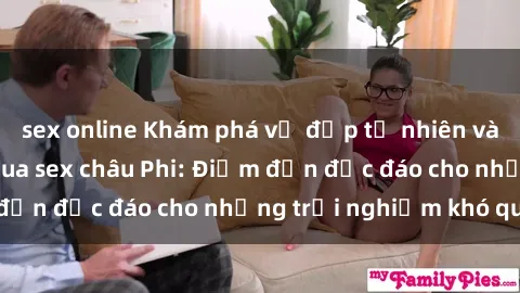 sex online Khám phá vẻ đẹp tự nhiên và văn hóa đa dạng qua sex châu Phi: Điểm đến độc đáo cho những trải nghiệm khó quên