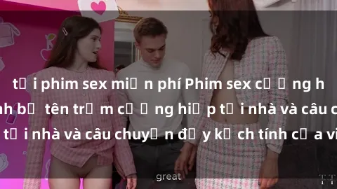 tải phim sex miễn phí Phim sex cưỡng hiếp vietsub: Nữ sinh bị tên trộm cưỡng hiếp tại nhà và câu chuyện đầy kịch tính của vietsub