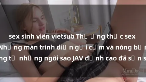 sex sinh viên vietsub Thưởng thức sex JAV idol miễn phí: Những màn trình diễn gợi cảm và nóng bỏng từ những ngôi sao JAV đỉnh cao đã sẵn sàng để bạn khám phá.