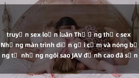 truyện sex loạn luân Thưởng thức sex JAV idol miễn phí: Những màn trình diễn gợi cảm và nóng bỏng từ những ngôi sao JAV đỉnh cao đã sẵn sàng để bạn khám phá.