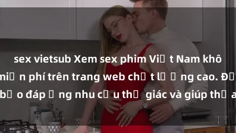 sex vietsub Xem sex phim Việt Nam không che hoàn toàn miễn phí trên trang web chất lượng cao. Đảm bảo đáp ứng nhu cầu thị giác và giúp thỏa mãn mong muốn của bạn.