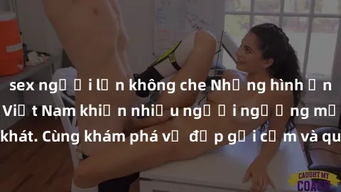 sex người lớn không che Những hình ảnh sex gái sinh viên Việt Nam khiến nhiều người ngưỡng mộ và thèm khát. Cùng khám phá vẻ đẹp gợi cảm và quyến rũ của những cô gái trẻ này.