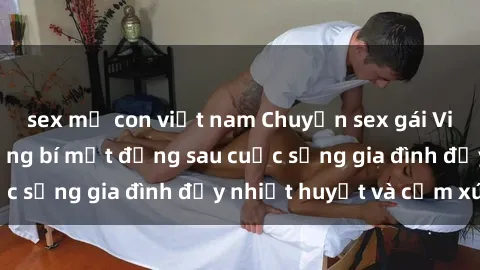 sex mẹ con việt nam Chuyện sex gái Việt có chồng: Những bí mật đằng sau cuộc sống gia đình đầy nhiệt huyết và cảm xúc