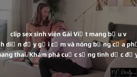 clip sex sinh viên Gái Việt mang bầu và làm tình: Màn trình diễn đầy gợi cảm và nóng bỏng của phụ nữ mang thai. Khám phá cuộc sống tình dục đầy hấp dẫn và mới lạ của họ!