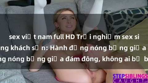 sex việt nam full HD Trải nghiệm sex sinh viên sôi động trong khách sạn: Hành động nóng bỏng giữa đám đông, không ai bị bỏ lỡ