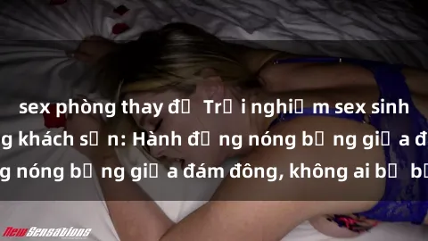 sex phòng thay đồ Trải nghiệm sex sinh viên sôi động trong khách sạn: Hành động nóng bỏng giữa đám đông, không ai bị bỏ lỡ