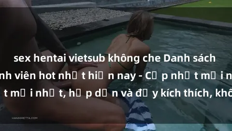 sex hentai vietsub không che Danh sách sex gái Việt Nam sinh viên hot nhất hiện nay - Cập nhật mới nhất, hấp dẫn và đầy kích thích, không thể bỏ qua!