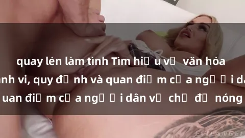 quay lén làm tình Tìm hiểu về văn hóa sex ở Việt Nam: Hành vi, quy định và quan điểm của người dân về chủ đề nóng