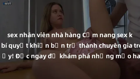sex nhân viên nhà hàng Cẩm nang sex không che: Những bí quyết khiến bạn trở thành chuyên gia trong chuyện ấy! Đọc ngay để khám phá những mẹo hay và bí quyết tình dục không che.