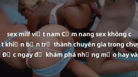 sex milf việt nam Cẩm nang sex không che: Những bí quyết khiến bạn trở thành chuyên gia trong chuyện ấy! Đọc ngay để khám phá những mẹo hay và bí quyết tình dục không che.