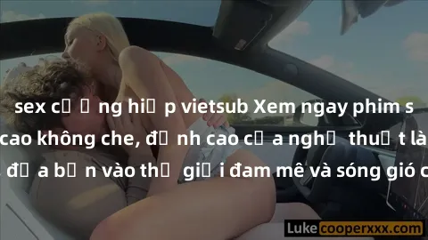 sex cưỡng hiếp vietsub Xem ngay phim sex HD chất lượng cao không che, đỉnh cao của nghệ thuật làm tình, đưa bạn vào thế giới đam mê và sóng gió của tình yêu không giới hạn.