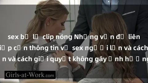 sex bị lộ clip nóng Những vấn đề liên quan đến việc tiếp cận thông tin về sex người lớn và cách giải quyết không gây ảnh hưởng đến trẻ em