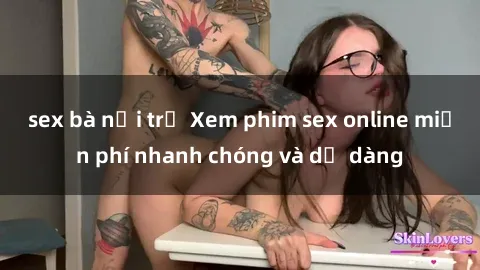 sex bà nội trợ Xem phim sex online miễn phí nhanh chóng và dễ dàng