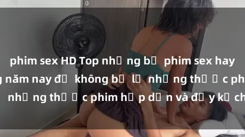 phim sex HD Top những bộ phim sex hay nhất nên xem trong năm nay để không bỏ lỡ những thước phim hấp dẫn và đầy kịch tính.