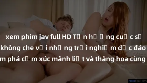 xem phim jav full HD Tận hưởng cuộc sống tình dục online không che với những trải nghiệm độc đáo và mới lạ. Khám phá cảm xúc mãnh liệt và thăng hoa cùng đối tác tại các trang web chuyên nghiệp.