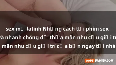 sex mỹ latinh Những cách tải phim sex về máy đơn giản và nhanh chóng để thỏa mãn nhu cầu giải trí của bạn ngay tại nhà