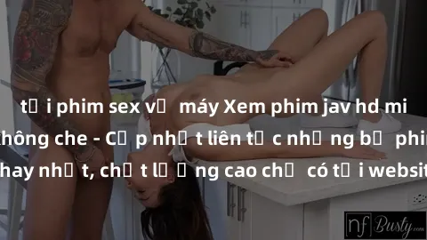 tải phim sex về máy Xem phim jav hd miễn phí đỉnh cao không che - Cập nhật liên tục những bộ phim sex hay nhất, chất lượng cao chỉ có tại website chuyên nghiệp hàng đầu.