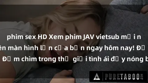 phim sex HD Xem phim JAV vietsub mới nhất và hấp dẫn trên màn hình lớn của bạn ngay hôm nay! Đắm chìm trong thế giới tình ái đầy nóng bỏng và kích thích.