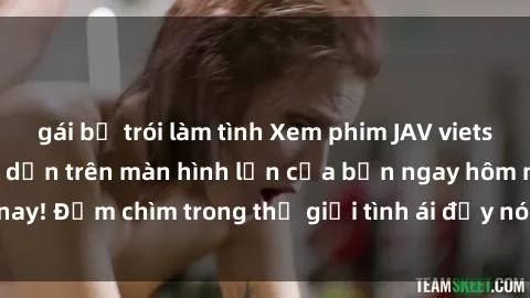 gái bị trói làm tình Xem phim JAV vietsub mới nhất và hấp dẫn trên màn hình lớn của bạn ngay hôm nay! Đắm chìm trong thế giới tình ái đầy nóng bỏng và kích thích.
