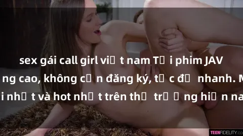 sex gái call girl việt nam Tải phim JAV miễn phí chất lượng cao, không cần đăng ký, tốc độ nhanh. Mới nhất và hot nhất trên thị trường hiện nay, cập nhật hàng ngày.