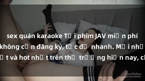 sex quán karaoke Tải phim JAV miễn phí chất lượng cao, không cần đăng ký, tốc độ nhanh. Mới nhất và hot nhất trên thị trường hiện nay, cập nhật hàng ngày.