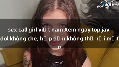 sex call girl việt nam Xem ngay top jav idol không che, hấp dẫn không thể rời mắt!