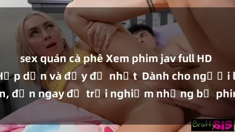 sex quán cà phê Xem phim jav full HD online miễn phí - Hấp dẫn và đầy đủ nhất  Dành cho người lớn, đến ngay để trải nghiệm những bộ phim hấp dẫn và hấp dẫn.