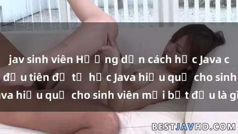 jav sinh viên Hướng dẫn cách học Java cho sinh viên: Bước đầu tiên để tự học Java hiệu quả cho sinh viên mới bắt đầu là gì?