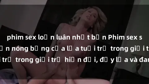 phim sex loạn luân nhật bản Phim sex sinh viên: Câu chuyện nóng bỏng của lứa tuổi trẻ trong giới trẻ hiện đại, đầy lửa và đam mê