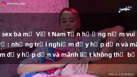 sex bà mẹ Việt Nam Tận hưởng niềm vui của sex với gái trẻ: những trải nghiệm đầy hấp dẫn và mãnh liệt không thể bỏ lỡ