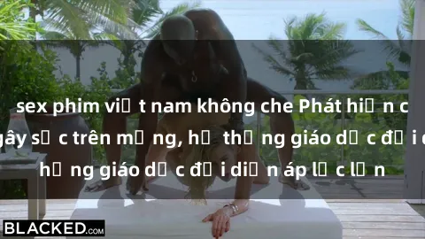 sex phim việt nam không che Phát hiện clip sex nữ sinh gây sốc trên mạng, hệ thống giáo dục đối diện áp lực lớn