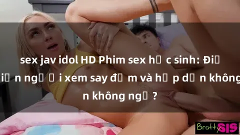 sex jav idol HD Phim sex học sinh: Điều gì khiến người xem say đắm và hấp dẫn không ngờ?