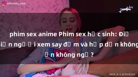 phim sex anime Phim sex học sinh: Điều gì khiến người xem say đắm và hấp dẫn không ngờ?