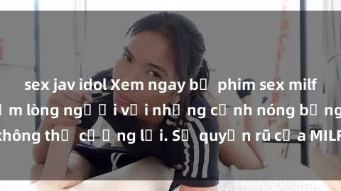 sex jav idol Xem ngay bộ phim sex milf hot nhất, làm say đắm lòng người với những cảnh nóng bỏng không thể cưỡng lại. Sự quyến rũ của MILF sẽ khiến bạn mãnh liệt!