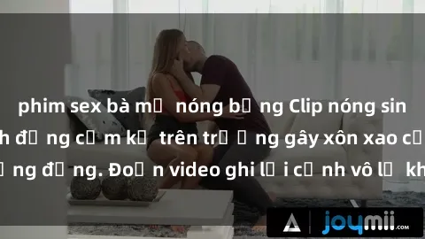 phim sex bà mẹ nóng bỏng Clip nóng sinh viên gây sốc: Hành động cấm kỵ trên trường gây xôn xao cộng đồng. Đoạn video ghi lại cảnh vô lễ khiến dư luận bức xúc.